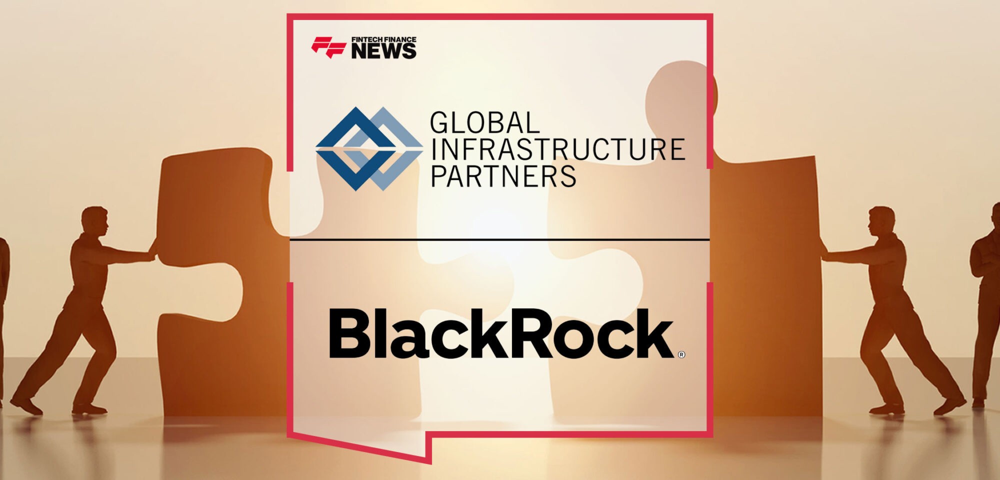 BlackRock Agrees to Acquire Global Infrastructure Partners (“GIP”), Creating a World Leading Infrastructure Private Markets Investment Platform