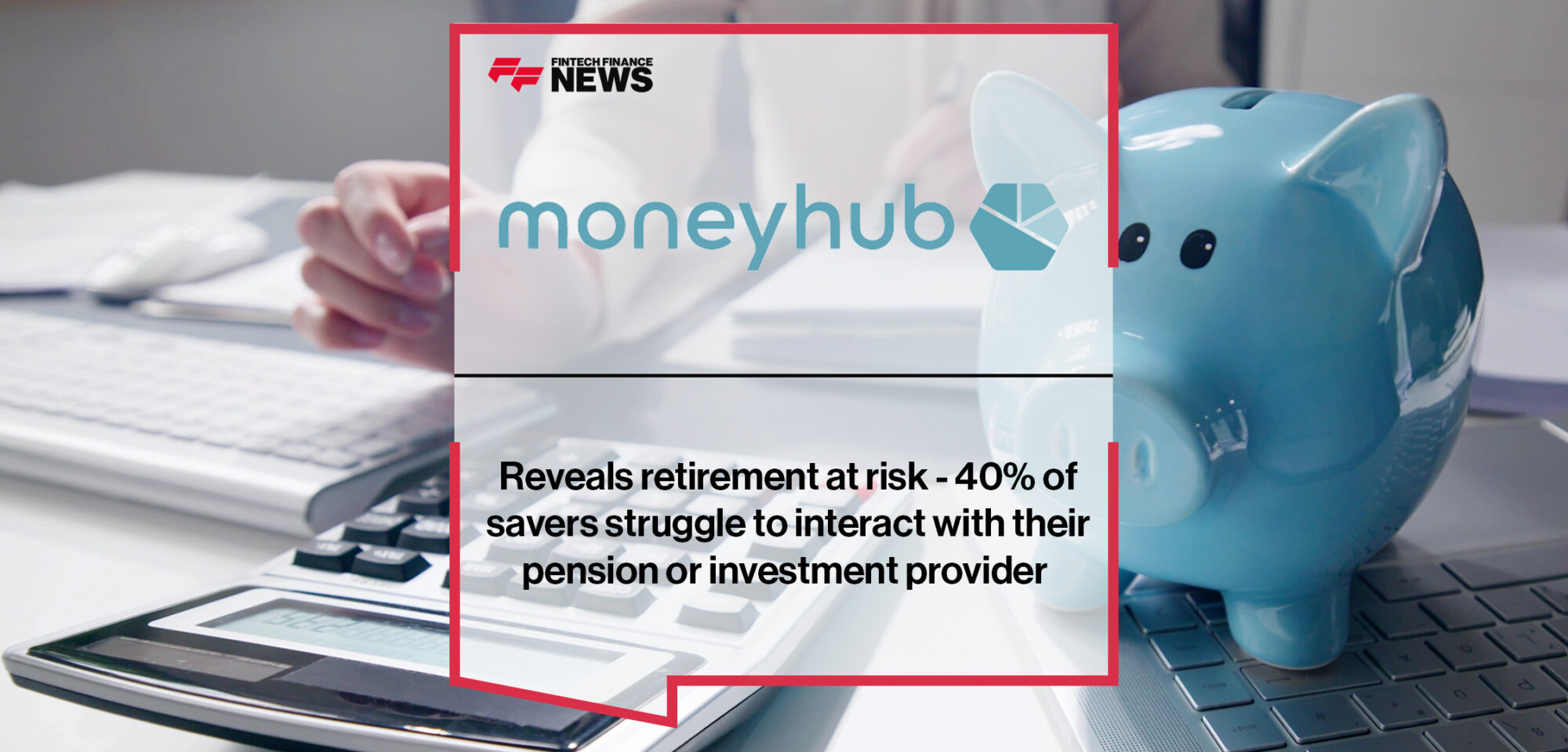 Moneyhub reveals retirement at risk - 40% of savers struggle to interact with their pension or investment provider | Fintech Finance News
