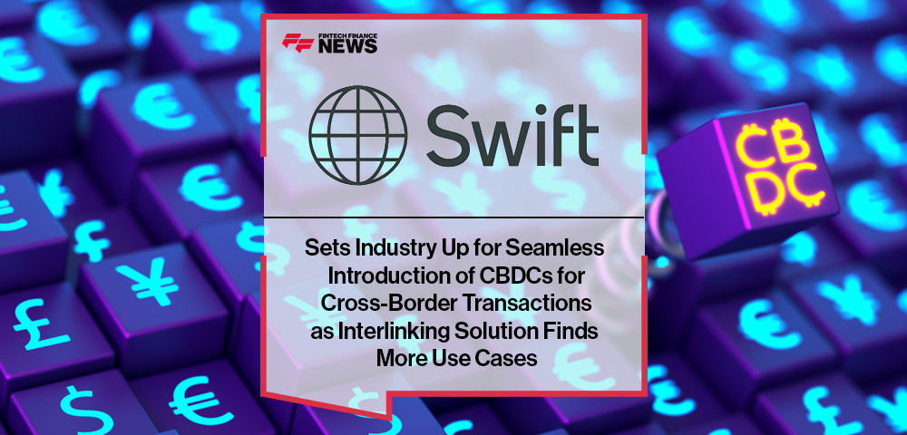 Swift Sets Industry Up for Seamless Introduction of CBDCs for Cross-Border Transactions as Interlinking Solution Finds More Use Cases