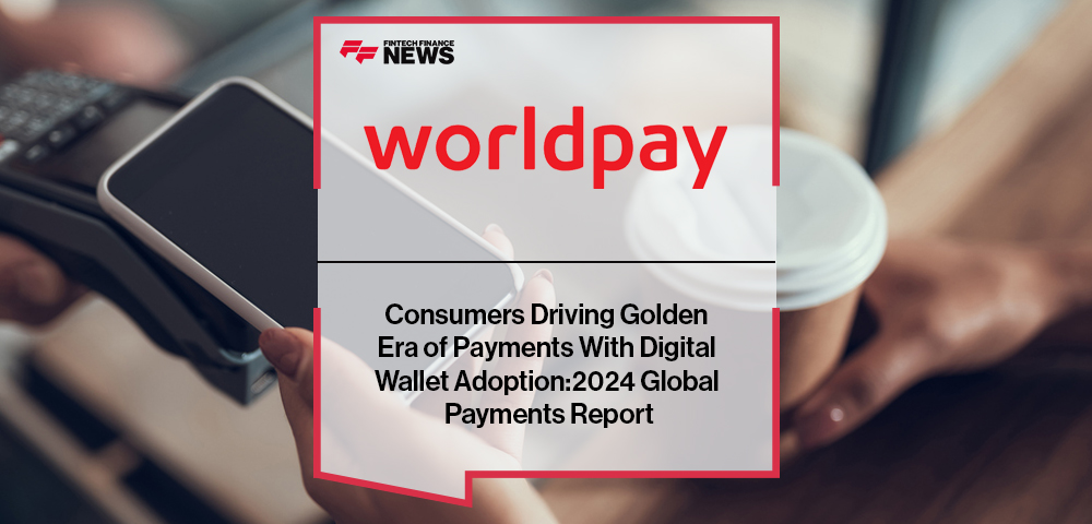 Consumers Driving Golden Era of Payments With Digital Wallet Adoption: Worldpay’s 2024 Global Payments Report