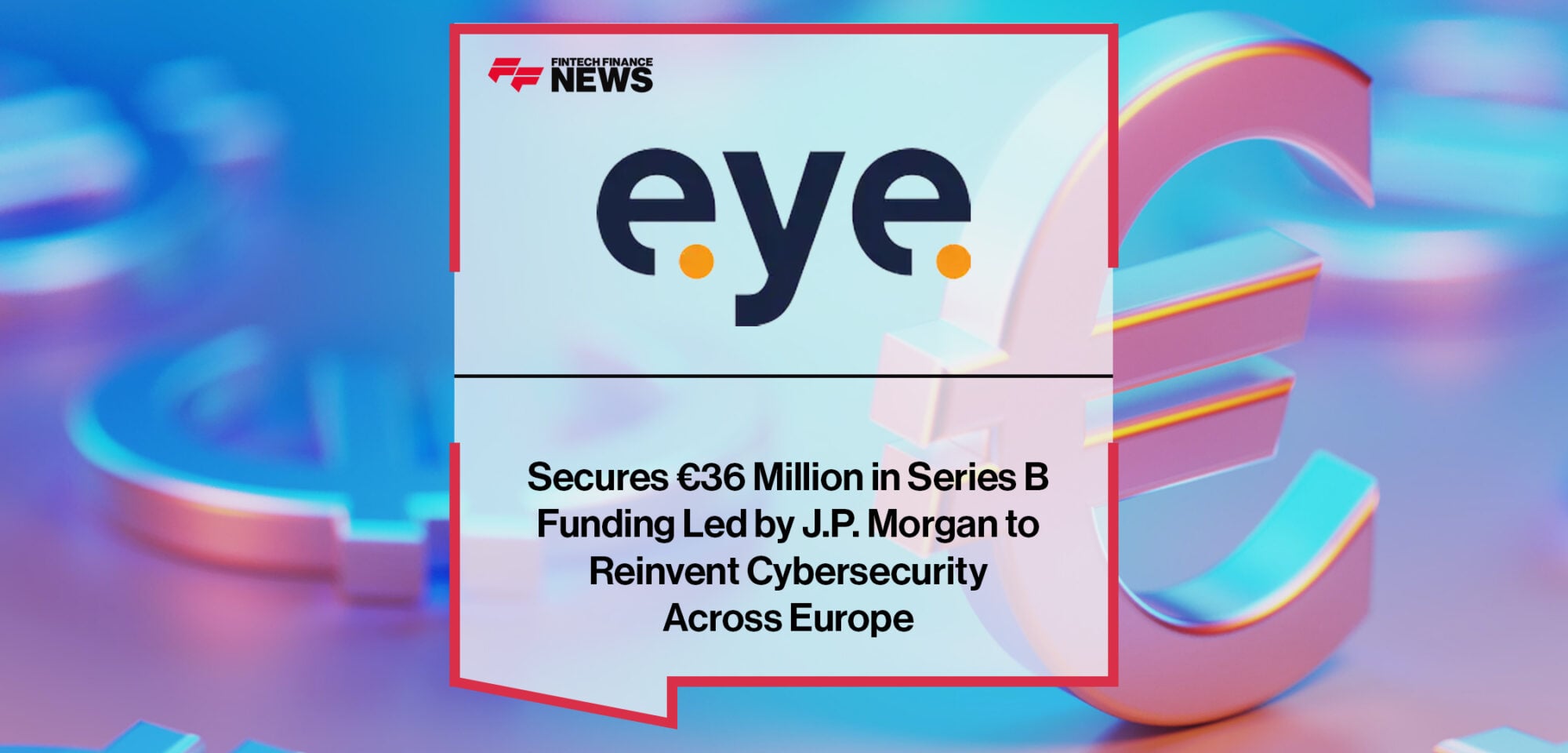 Eye Security Secures €36 Million in Series B Funding Led by J.P. Morgan to Reinvent Cybersecurity Across Europe | Fintech Finance News