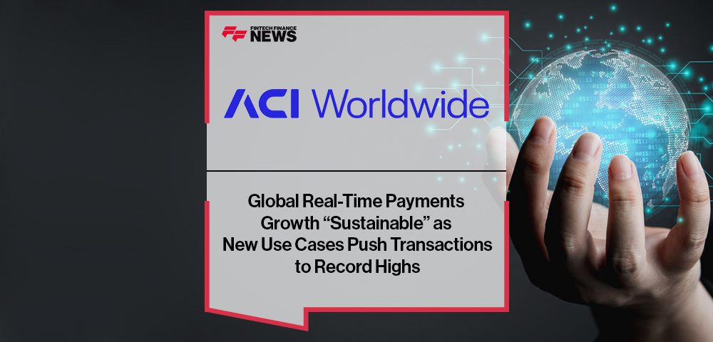 Global Real-Time Payments Growth “Sustainable” as New Use Cases Push Transactions to Record Highs – ACI Worldwide Report