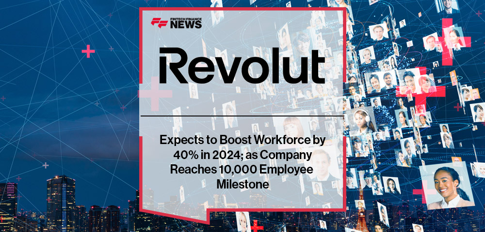 Revolut Expects to Boost Workforce by 40% in 2024; as Company Reaches 10,000 Employee Milestone