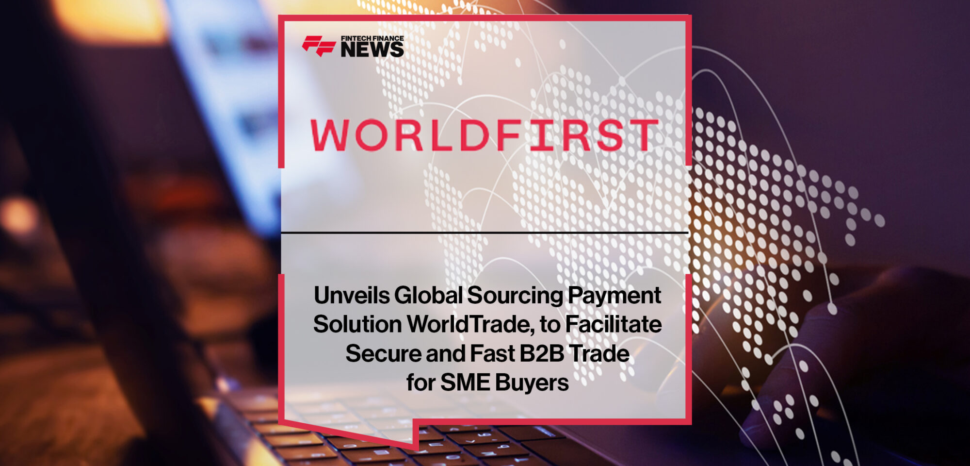 WorldFirst Unveils Global Sourcing Payment Solution WorldTrade, to Facilitate Secure and Fast B2B Trade for SME Buyers | Fintech Finance News