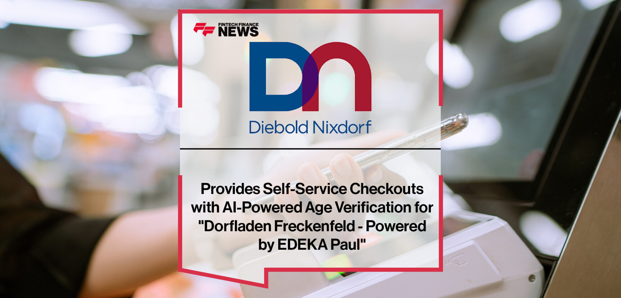 Diebold Nixdorf Provides Self-Service Checkouts with AI-Powered Age Verification for _Dorfladen Freckenfeld - Powered by EDEKA Paul_ | Fintech Finance News