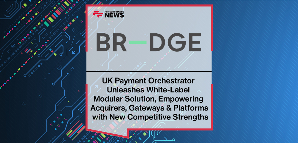 UK Payment Orchestrator BR-DGE Unleashes White-Label Modular Solution, Empowering Acquirers, Gateways & Platforms with New Competitive Strengths