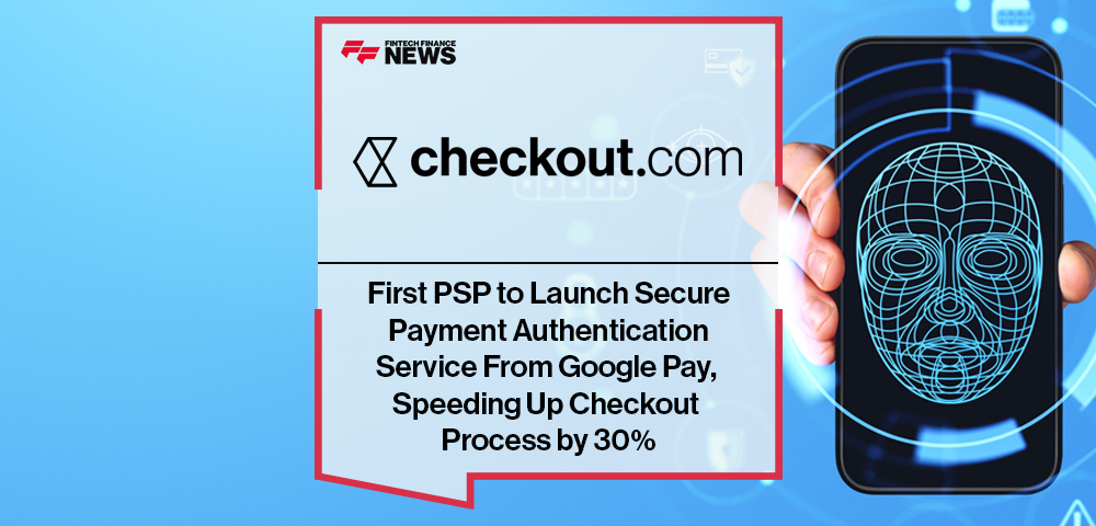 Checkout.com First PSP to Launch Secure Payment Authentication Service From Google Pay, Speeding Up Checkout Process by 30%