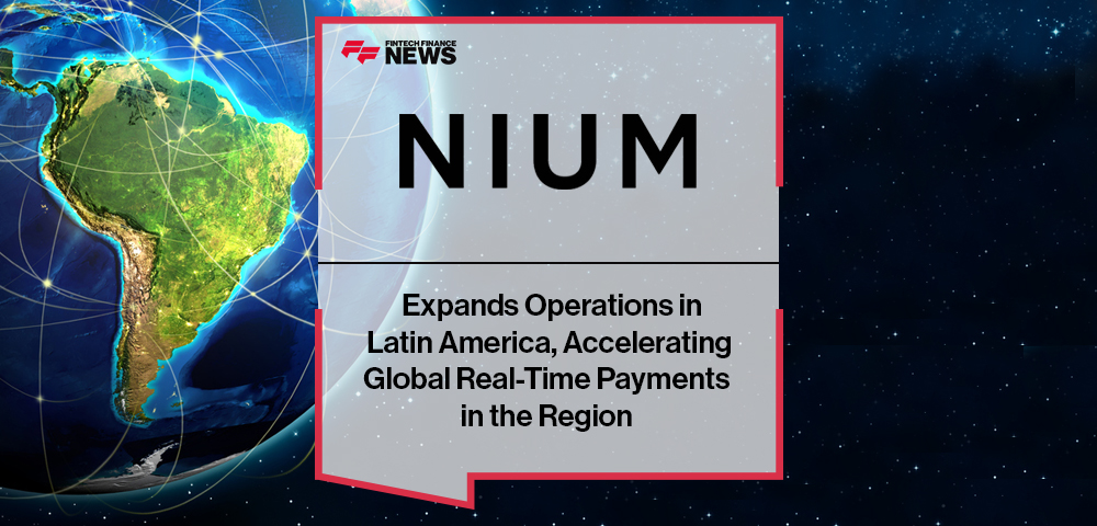Nium Expands Operations in Latin America, Accelerating Global Real-Time Payments in the Region