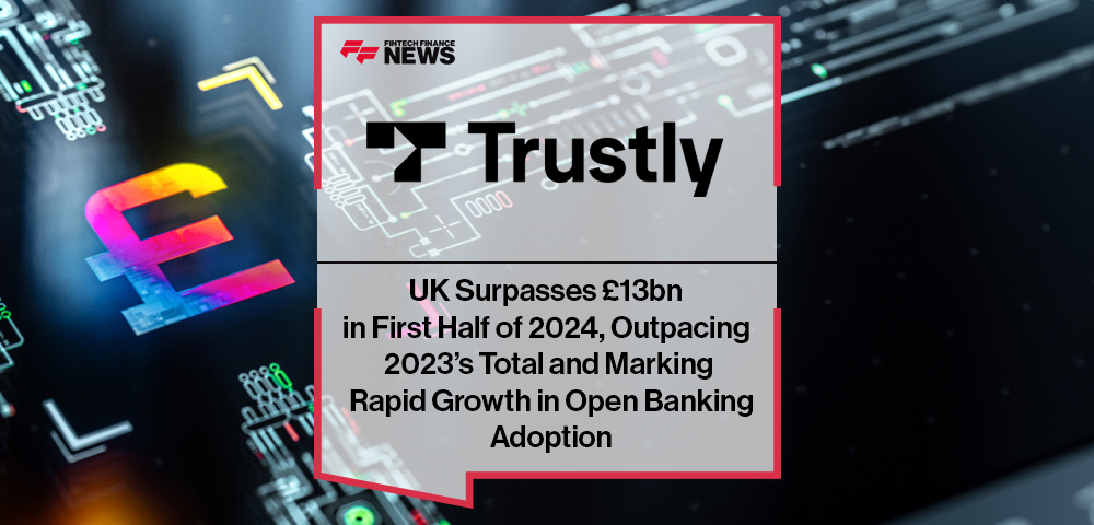 Trustly UK Surpasses £13bn in First Half of 2024, Outpacing 2023’s Total and Marking Rapid Growth in Open Banking Adoption