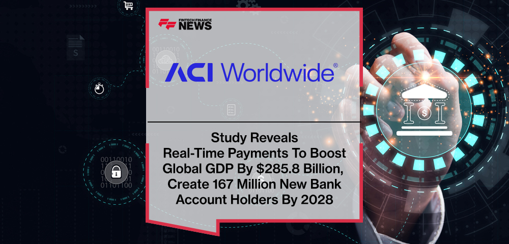 ACI Worldwide Study Reveals Real-Time Payments To Boost Global GDP By $285.8 Billion, Create 167 Million New Bank Account Holders By 2028
