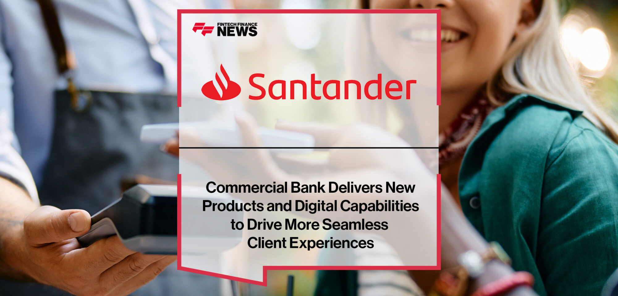 Santander Commercial Bank Delivers New Products and Digital Capabilities to Drive More Seamless Client Experiences | FFNews