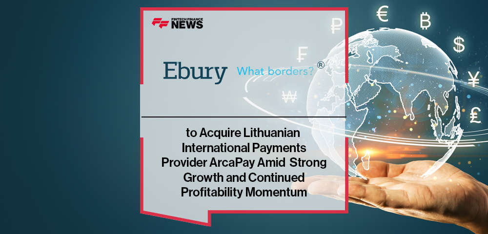 Ebury to Acquire Lithuanian International Payments Provider ArcaPay Amid Strong Growth and Continued Profitability Momentum