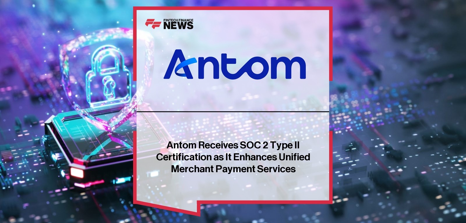 Antom Receives SOC 2 Type II Certification as It Enhances Unified Merchant Payment Services