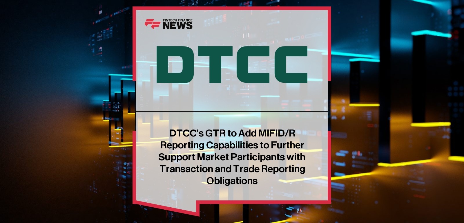 DTCC’s GTR to Add MiFID/R Reporting Capabilities to Further Support Market Participants with Transaction and Trade Reporting 