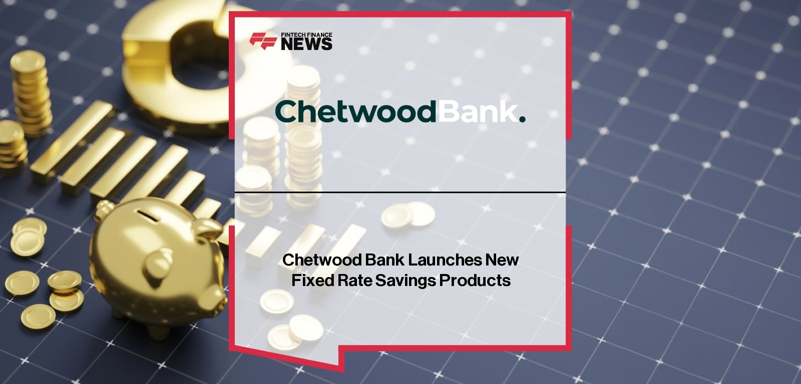 Chetwood Bank Launches New Fixed Rate Savings Products