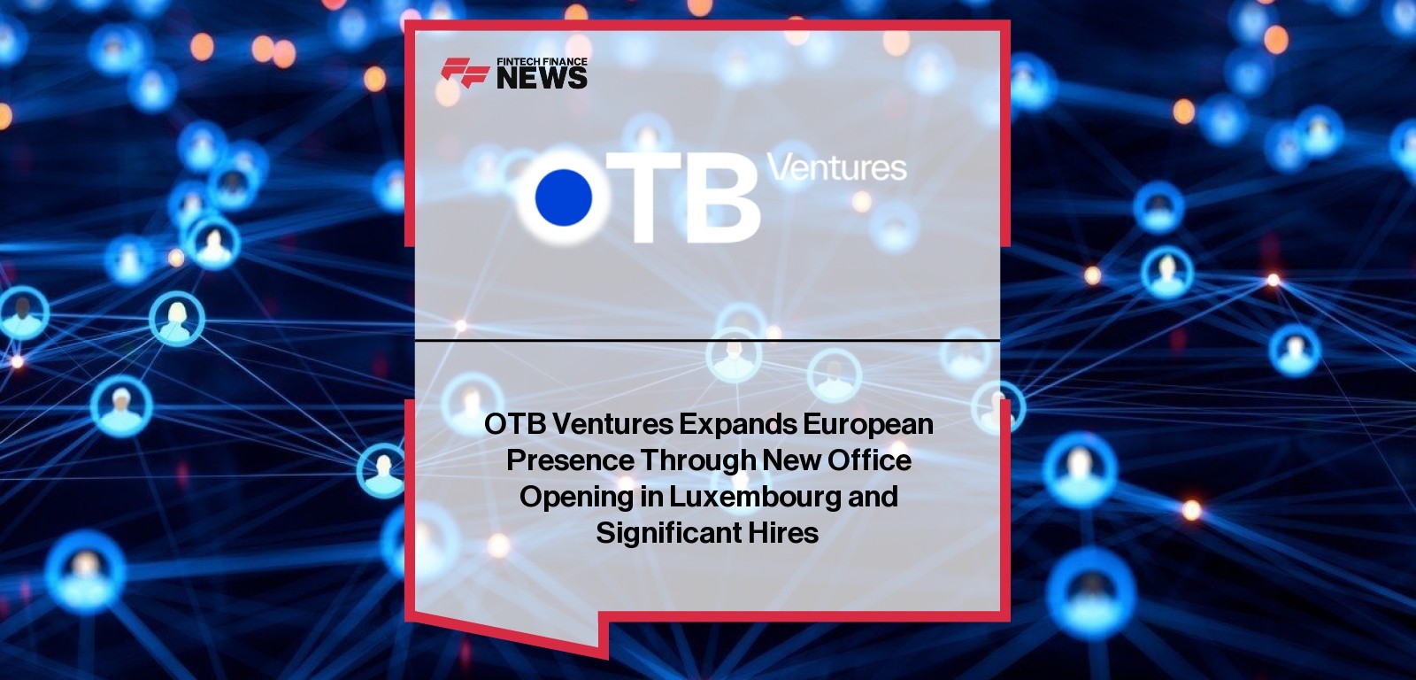 OTB Ventures Expands European Presence Through New Office Opening in Luxembourg and Significant Hires