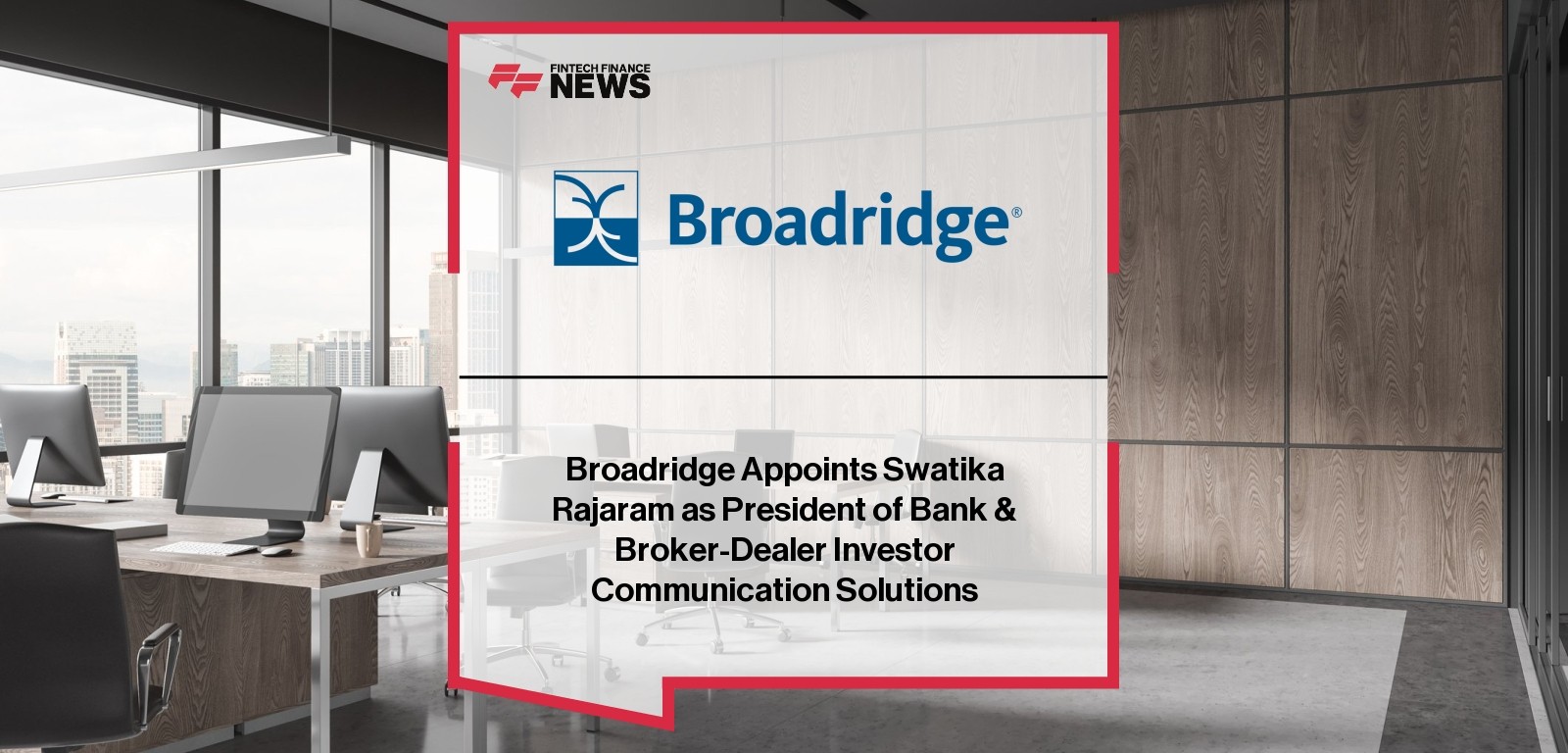 Broadridge Appoints Swatika Rajaram as President of Bank & Broker-Dealer Investor Communication Solutions