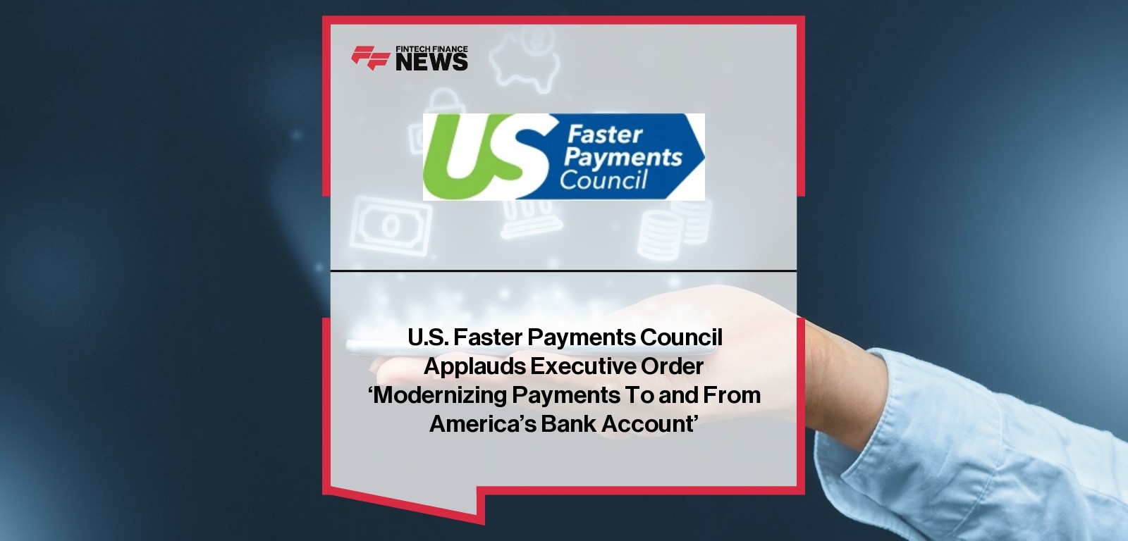 U.S. Faster Payments Council Applauds Executive Order ‘Modernizing Payments To and From America’s Bank Account’
