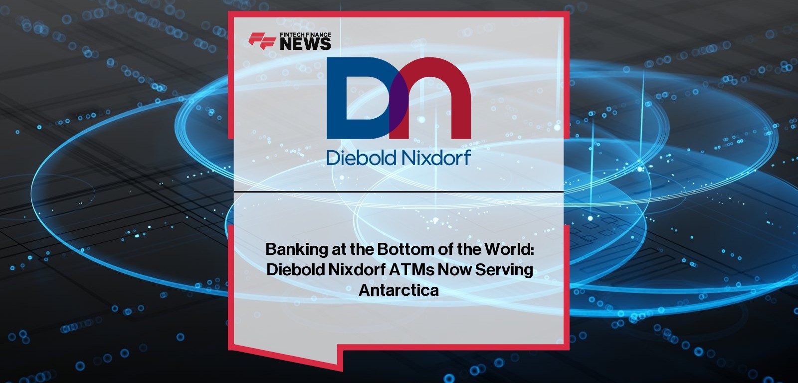 Banking at the Bottom of the World: Diebold Nixdorf ATMs Now Serving Antarctica