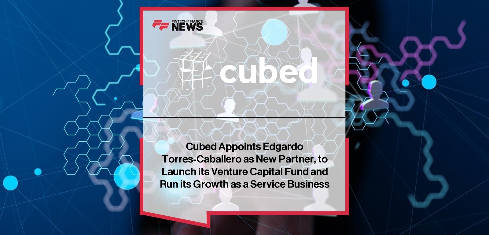 Cubed Appoints Edgardo Torres-Caballero as New Partner, to Launch its Venture Capital Fund and Run its Growth as a Service Bu