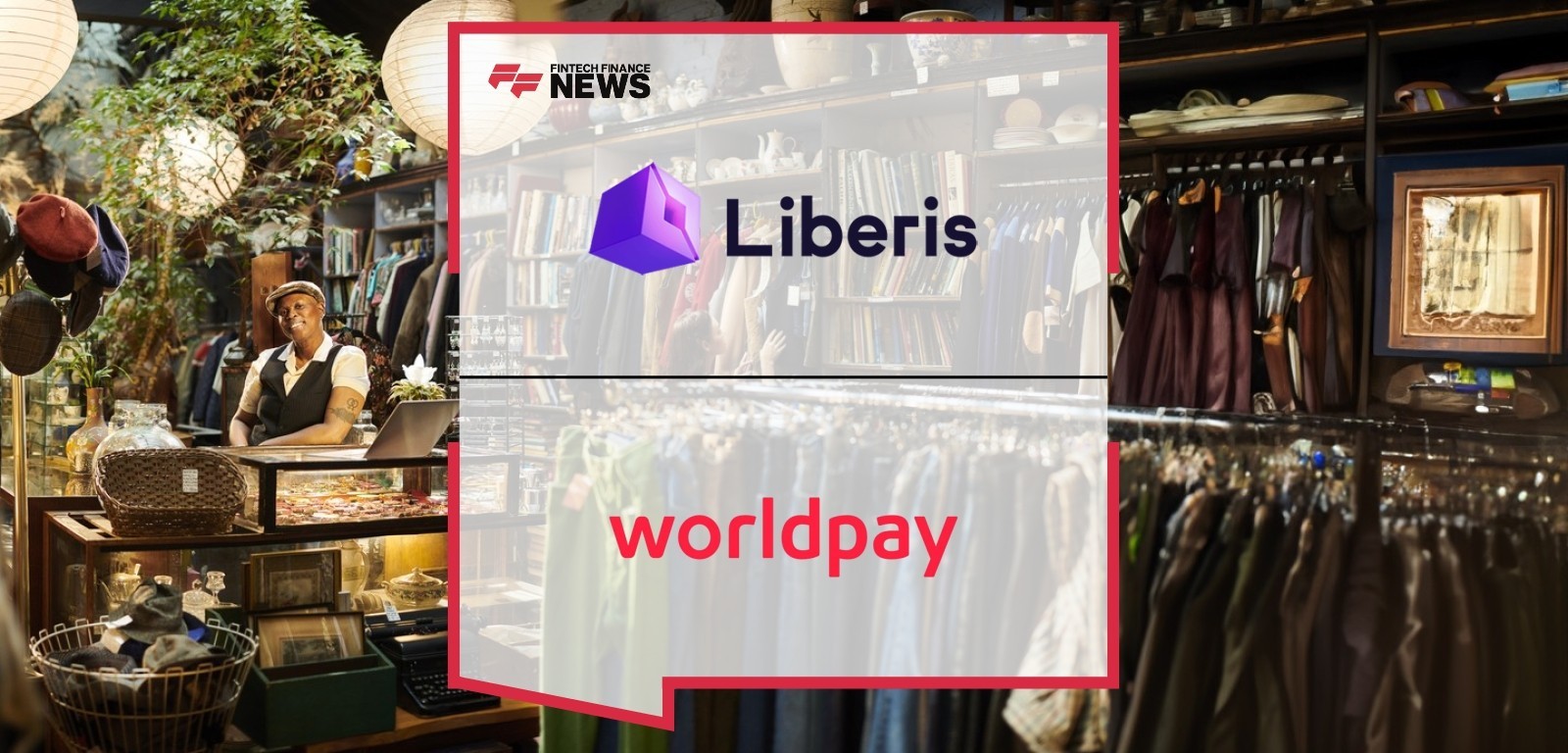 Worldpay and Liberis Extend Partnership to Offer SMEs Innovative, Personalized Finance Solutions, Addressing a $5.2 Trillion