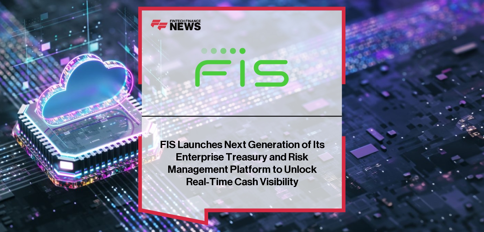FIS Launches Next Generation of Its Enterprise Treasury and Risk Management Platform to Unlock Real-Time Cash Visibility