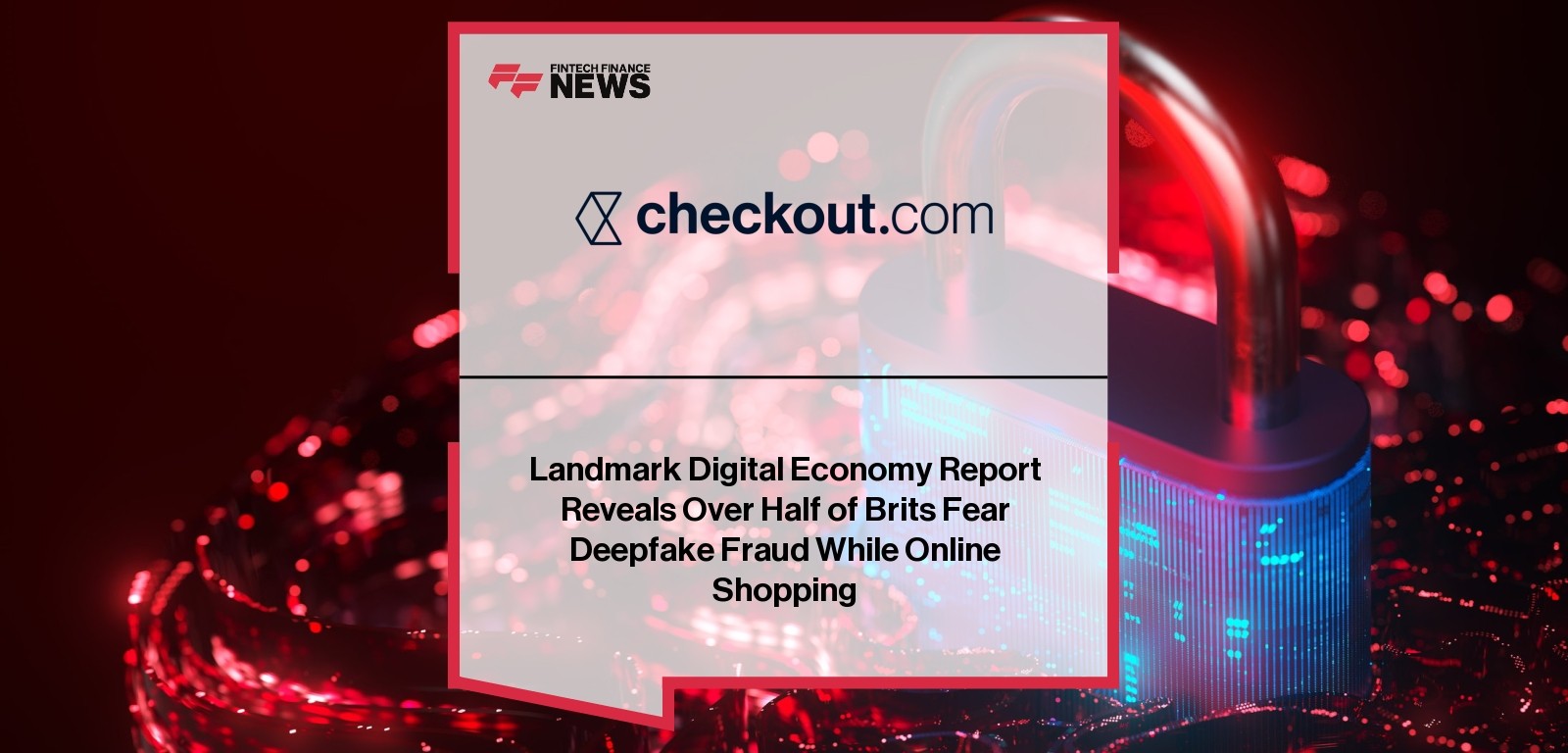 Landmark Digital Economy Report Reveals Over Half of Brits Fear Deepfake Fraud While Online Shopping