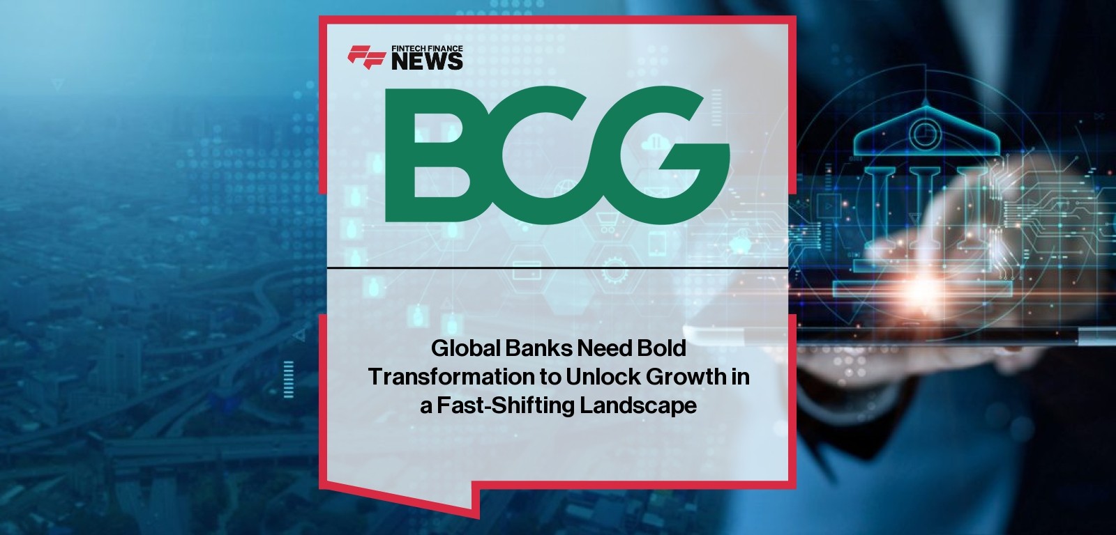 Global Banks Need Bold Transformation to Unlock Growth in a Fast-Shifting Landscape