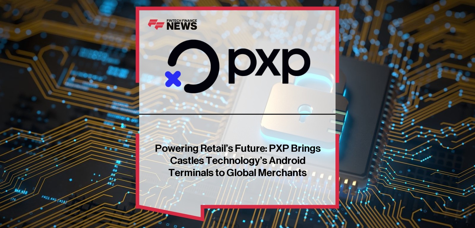 Powering Retail’s Future: PXP Brings Castles Technology’s Android Terminals to Global Merchants