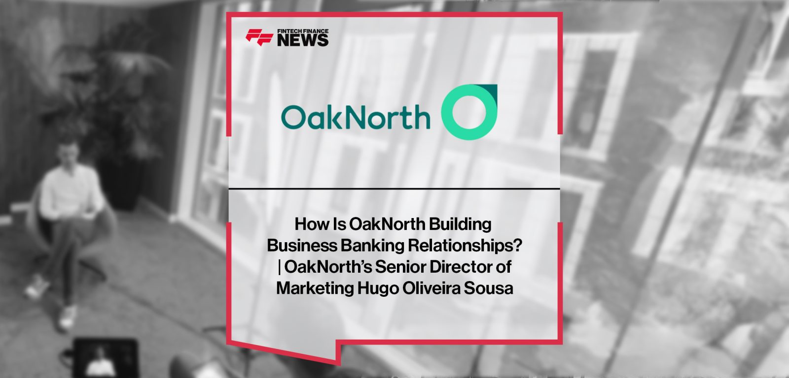How Is OakNorth Building Business Banking Relationships? | OakNorth’s Senior Director of Marketing Hugo Oliveira Sousa