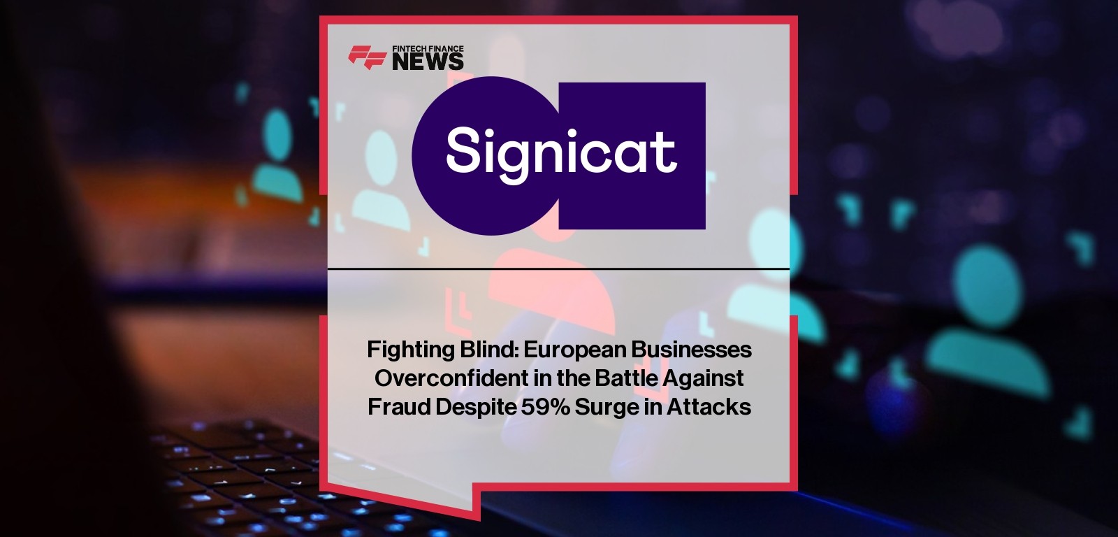 Fighting Blind: European Businesses Overconfident in the Battle Against Fraud Despite 59% Surge in Attacks