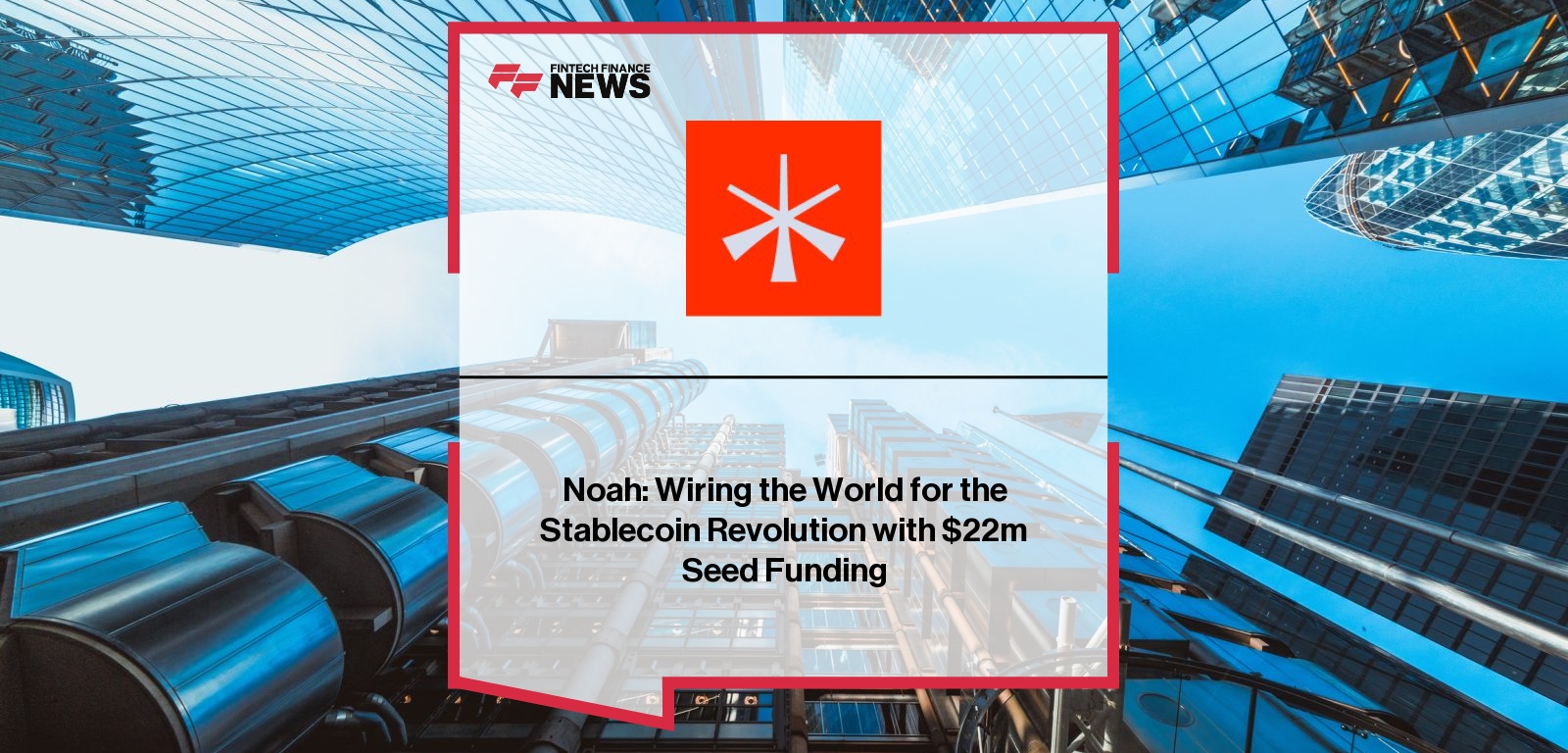 Noah: Wiring the World for the Stablecoin Revolution with $22m Seed Funding