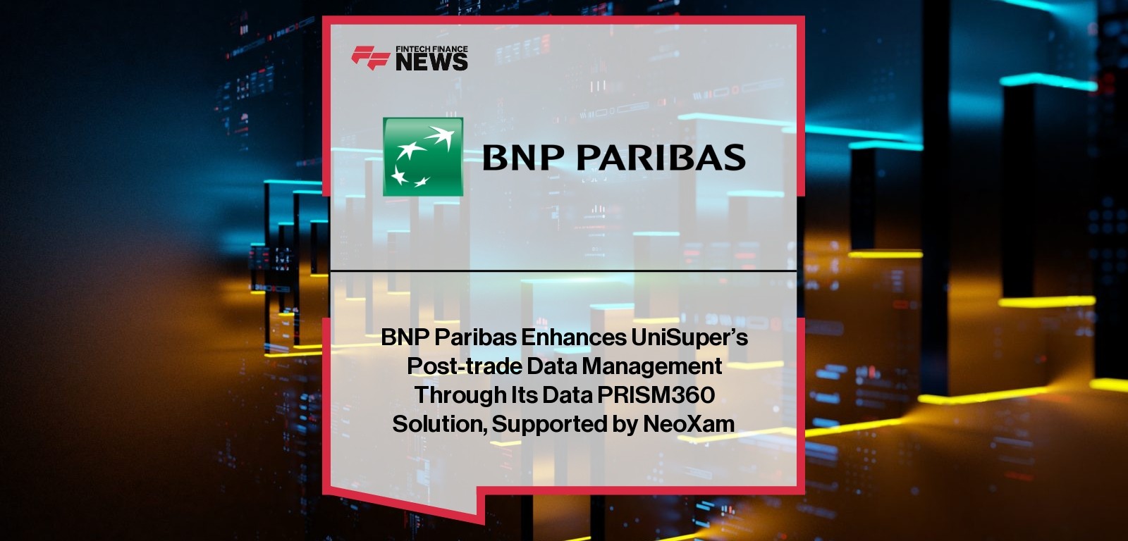 BNP Paribas Enhances UniSuper’s Post-trade Data Management Through Its Data PRISM360 Solution, Supported by NeoXam