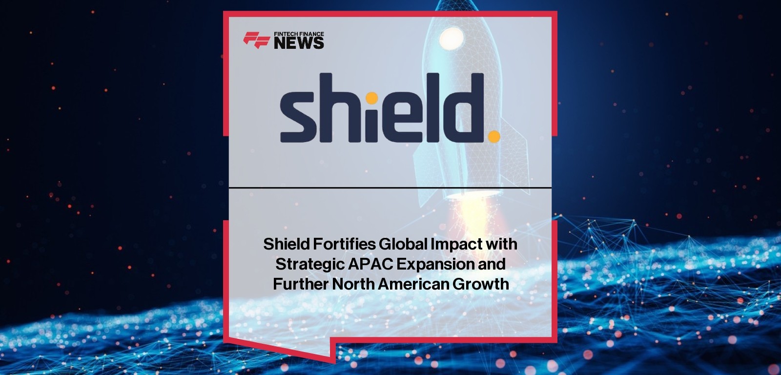 Shield Fortifies Global Impact with Strategic APAC Expansion and Further North American Growth