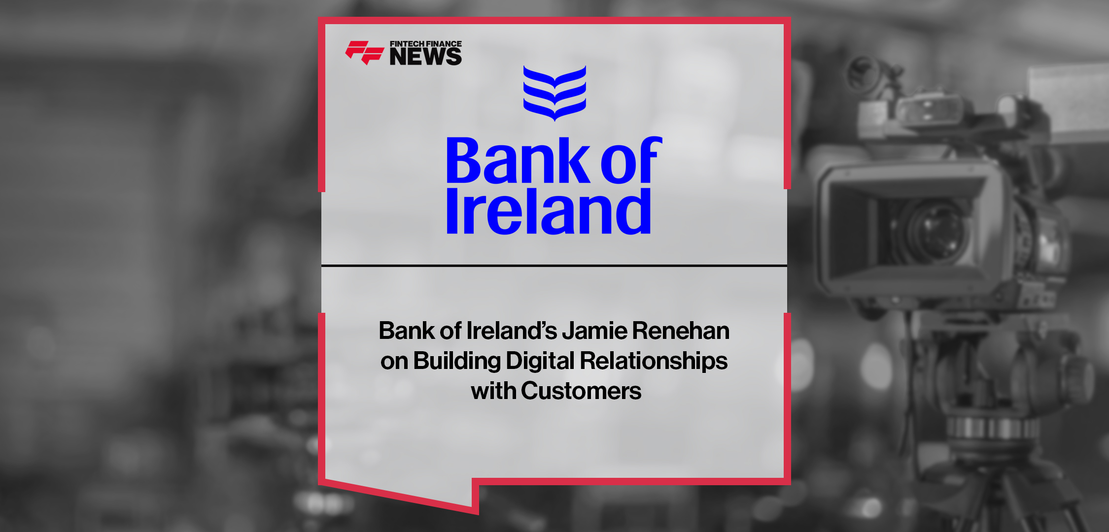 Bank of Ireland’s Jamie Renehan on Building Digital Relationships with Customers