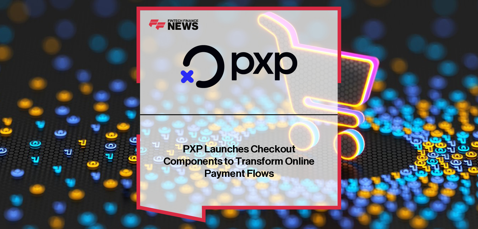 PXP launches Checkout Components, a fully customisable enterprise-grade checkout solution to reduce cart abandonment and optimise ecommerce payments, with CEO Kamran Hedjri highlighting merchant control and conversion gains.