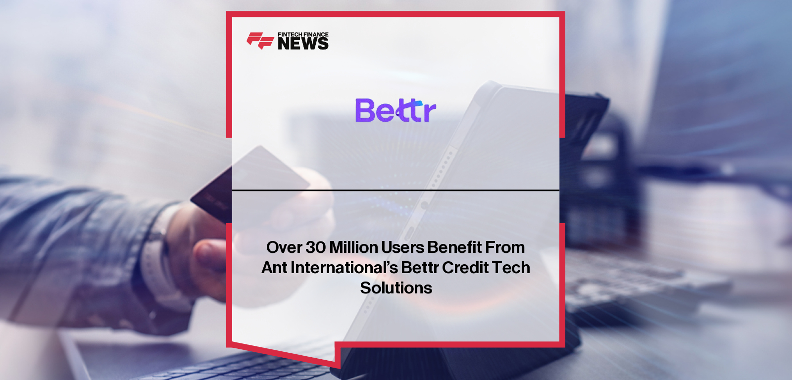 Over 30 Million Users Benefit From Ant International’s Bettr Credit Tech Solutions
