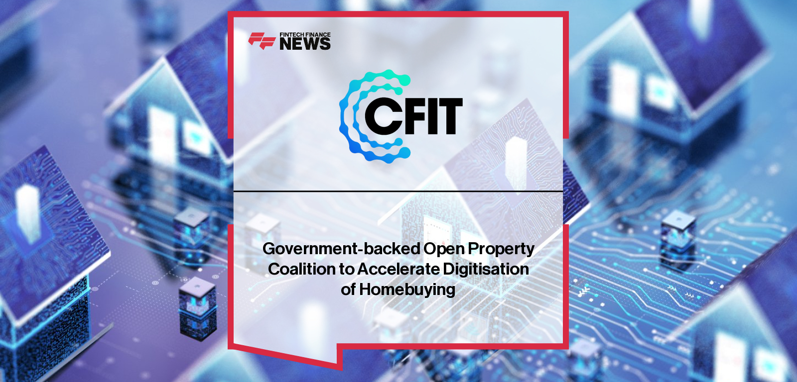 CFIT launches the Open Property Coalition with government and industry partners including DBT, MHCLG, HM Land Registry, and OPDA to modernize the UK homebuying process through smart data and digital infrastructure, featuring comments from Leon Ifayemi, Liz Lloyd, and Terry Robertson.