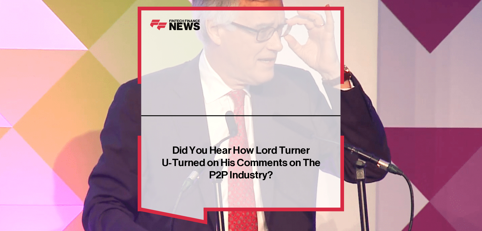 Did You Hear How Lord Turner U-Turned on His Comments on The P2P Industry?