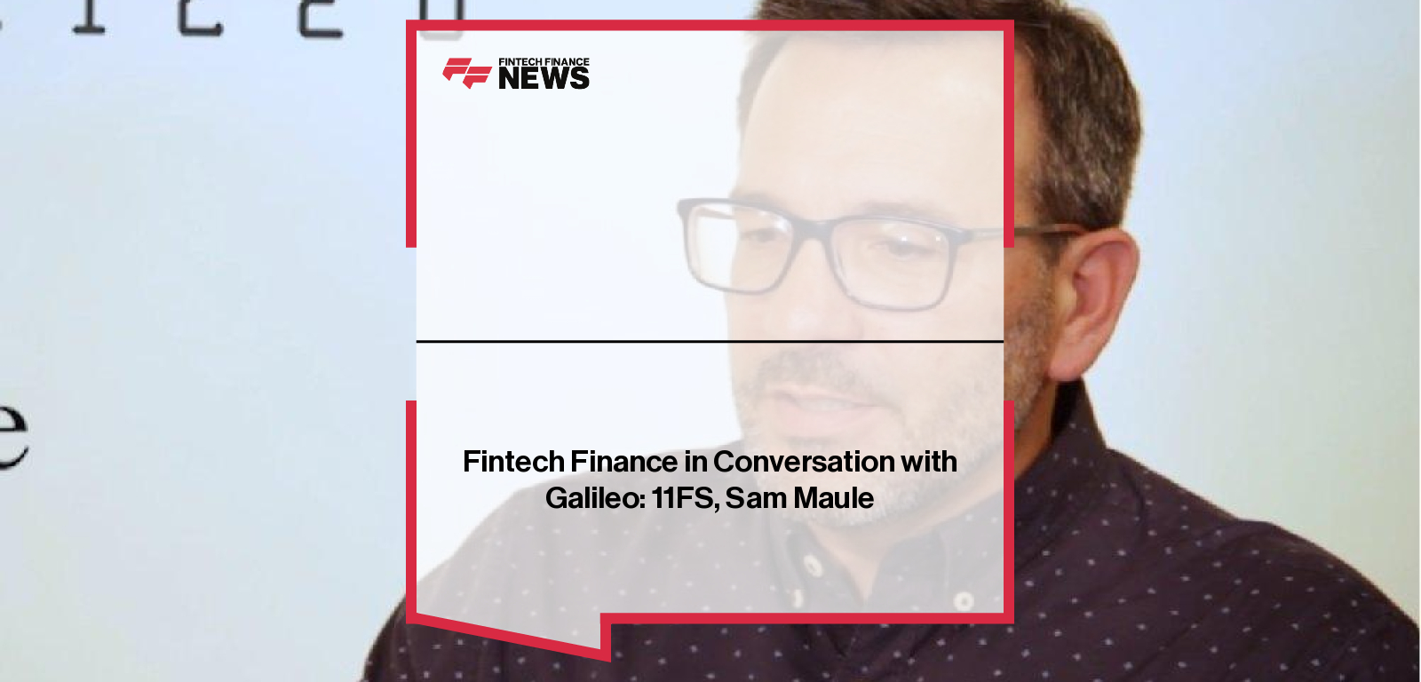 Fintech Finance in Conversation with Galileo: 11FS, Sam Maule