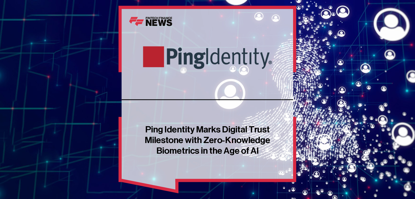 Ping Identity Marks Digital Trust Milestone with Zero-Knowledge Biometrics in the Age of AI