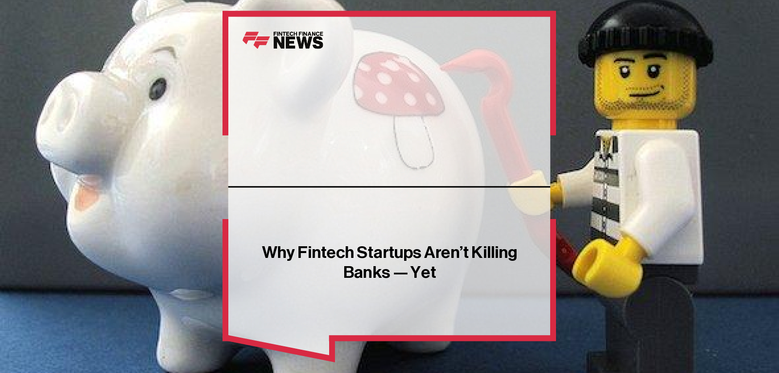Why Fintech Startups Aren’t Killing Banks — Yet