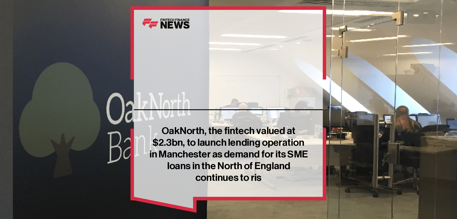 OakNorth, the fintech valued at $2.3bn, to launch lending operation in Manchester as demand for its SME loans in the North of