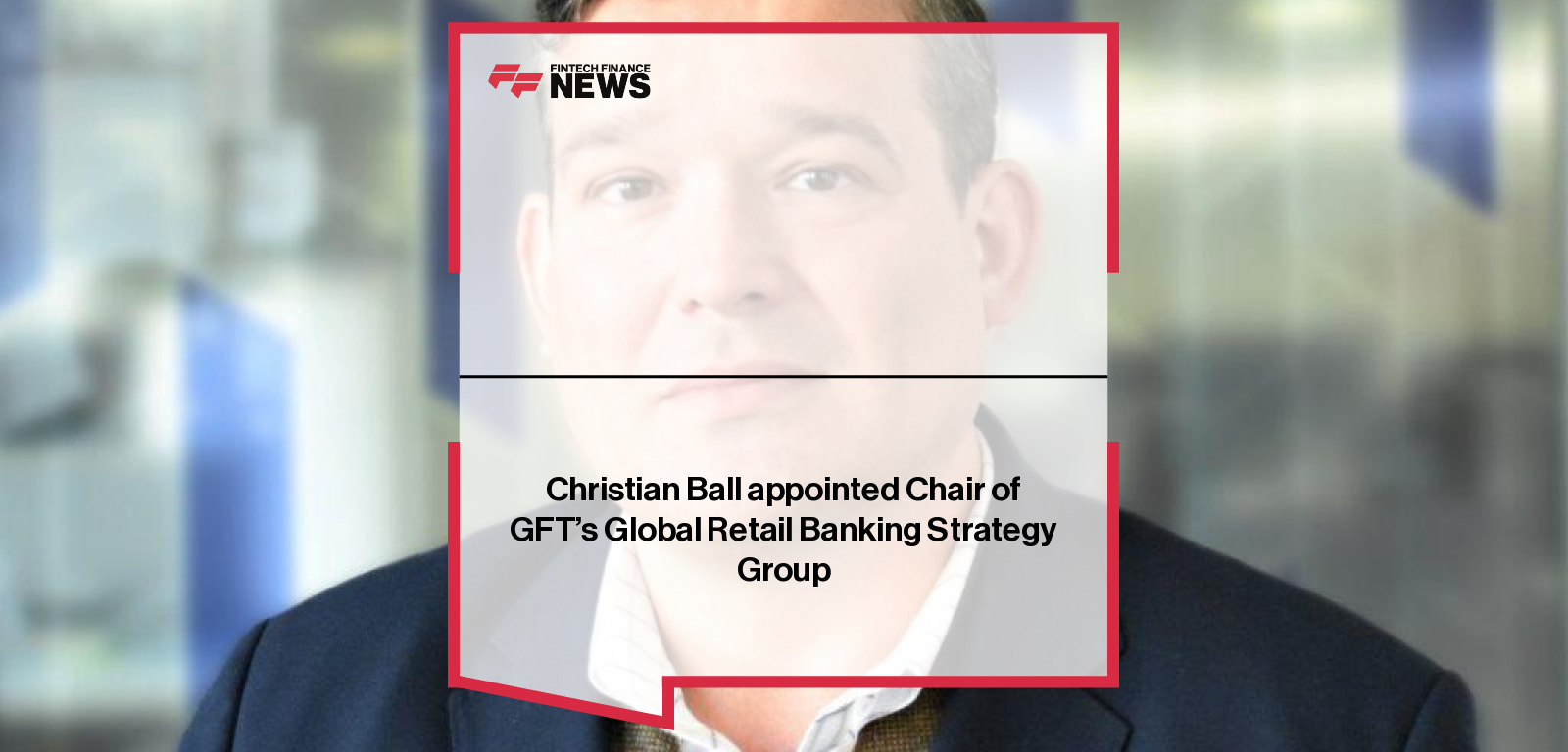 Christian Ball appointed Chair of GFT’s Global Retail Banking Strategy Group