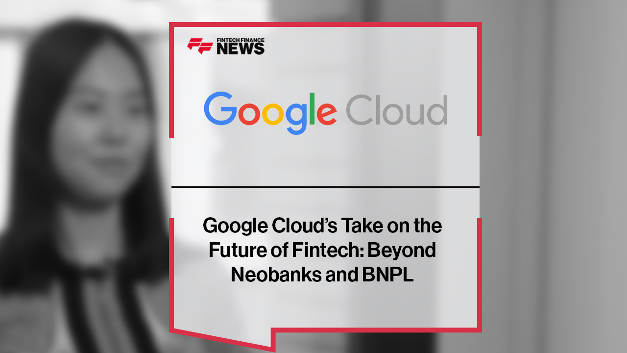 Google Cloud’s Take on the Future of Fintech: Beyond Neobanks and BNPL