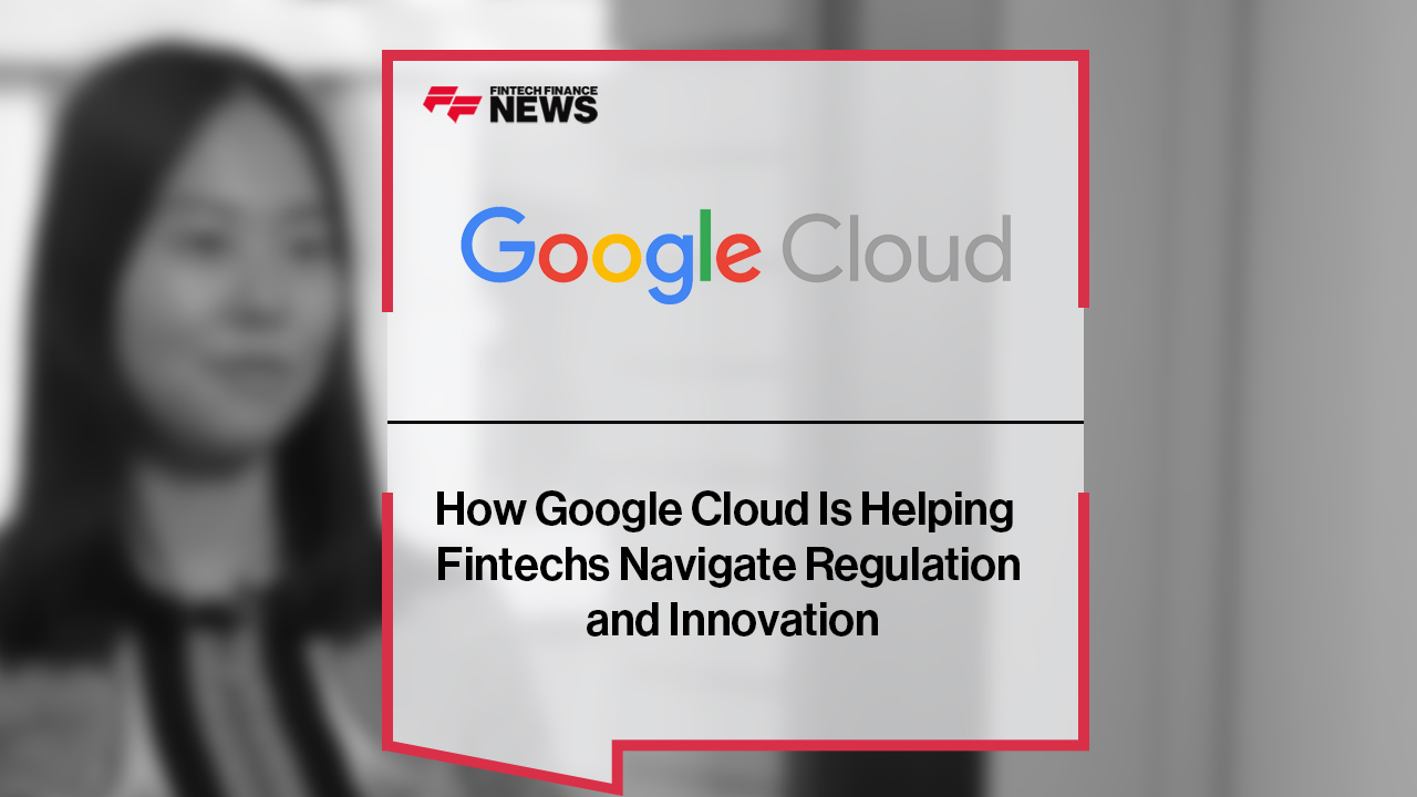 How Google Cloud Is Helping Fintechs Navigate Regulation and Innovation