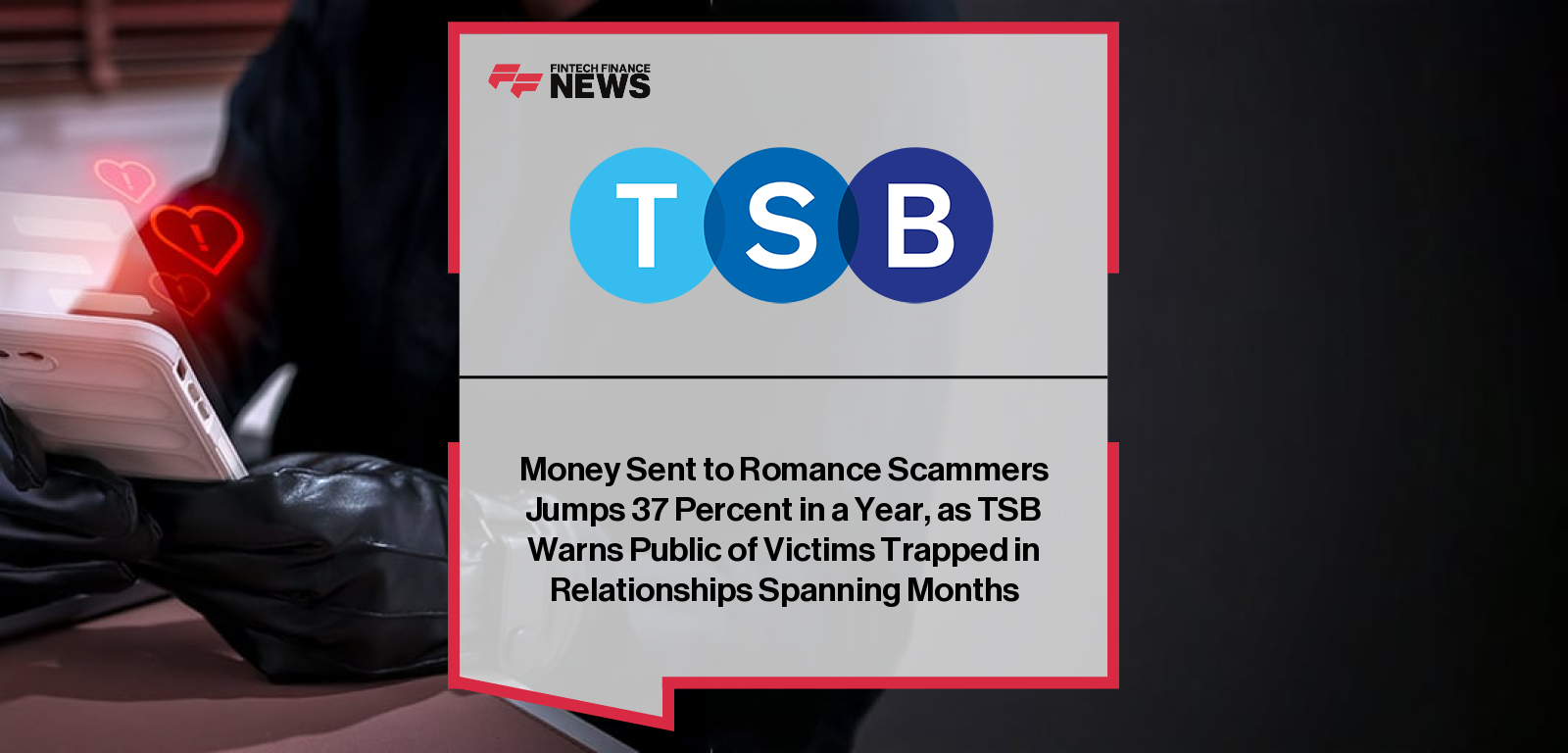 Money Sent to Romance Scammers Jumps 37 Percent in a Year, as TSB Warns Public of Victims Trapped in Relationships Spanning M