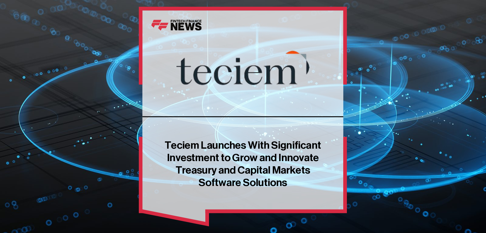 Teciem Launches With Significant Investment to Grow and Innovate Treasury and Capital Markets Software Solutions