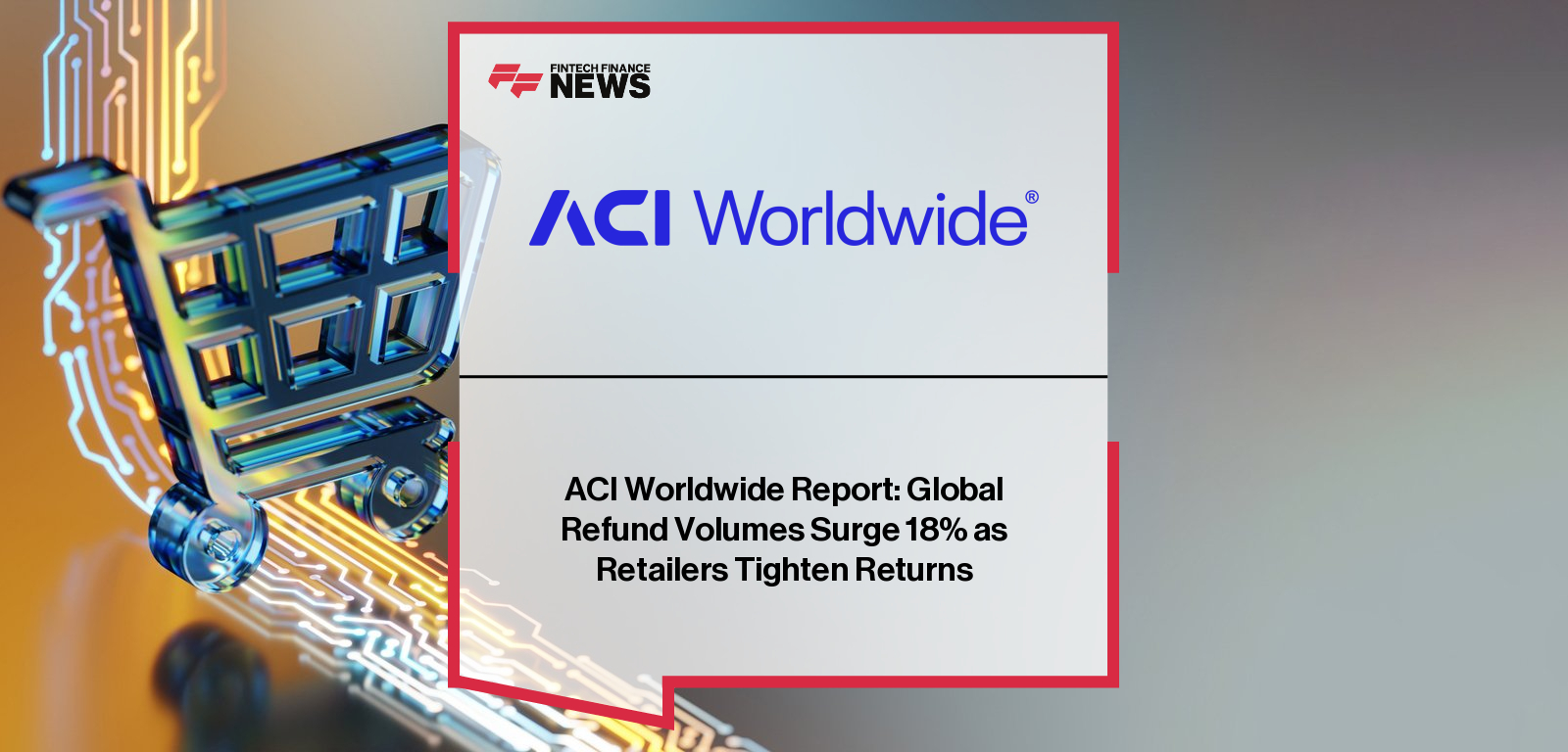 ACI Worldwide Report: Global Refund Volumes Surge 18% as Retailers Tighten Returns
