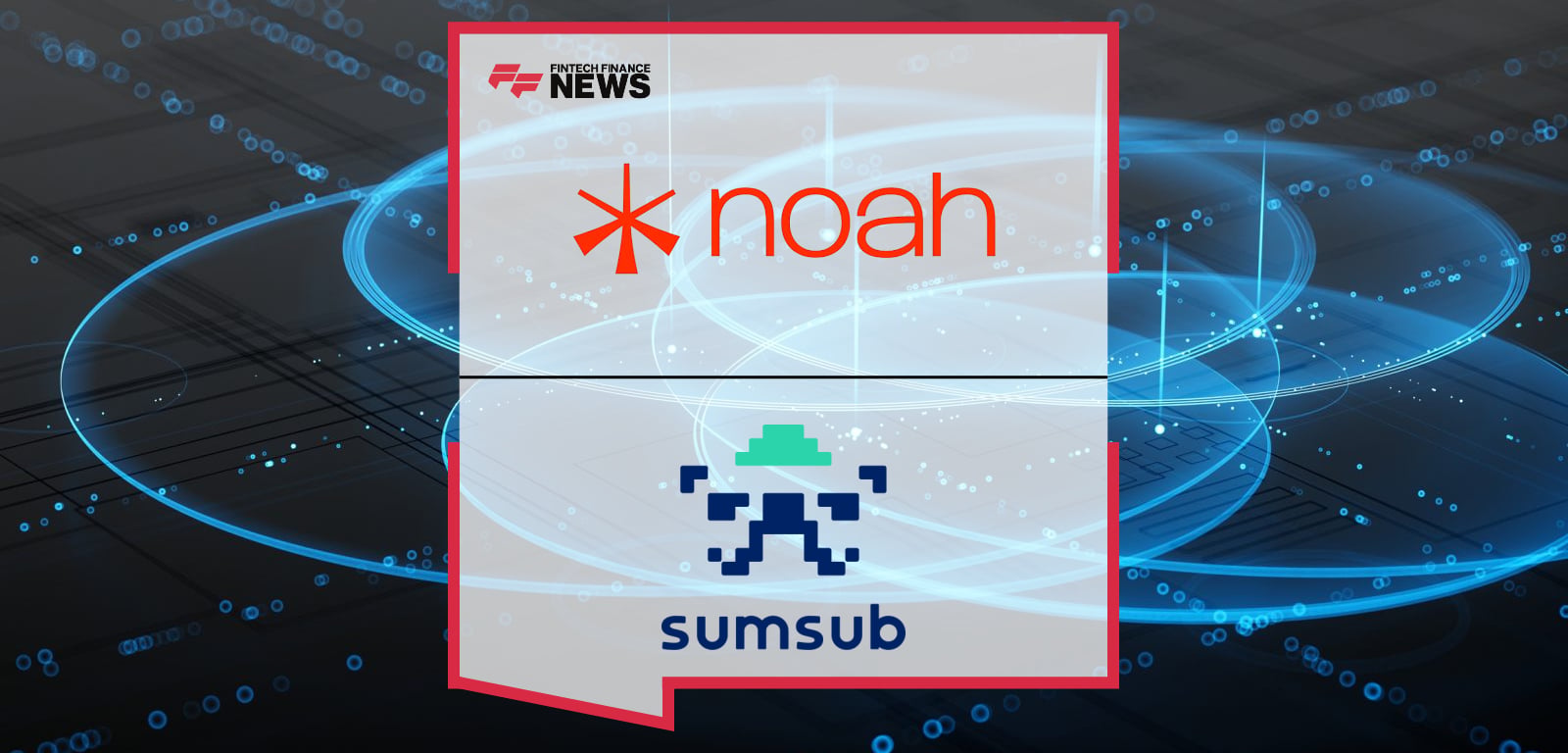 Noah and Sumsub Partner to Deliver the Fastest, Most Scalable Compliance and Verification Engine for Modern Money